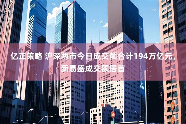 亿正策略 沪深两市今日成交额合计194万亿元，新易盛成交额居首