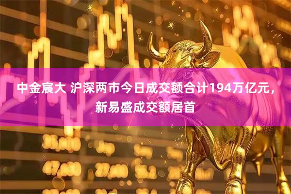 中金宸大 沪深两市今日成交额合计194万亿元，新易盛成交额居首