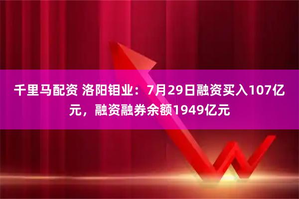 千里马配资 洛阳钼业：7月29日融资买入107亿元，融资融券余额1949亿元