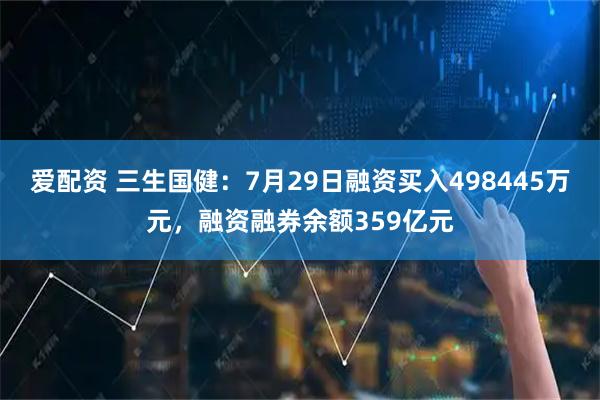 爱配资 三生国健：7月29日融资买入498445万元，融资融券余额359亿元
