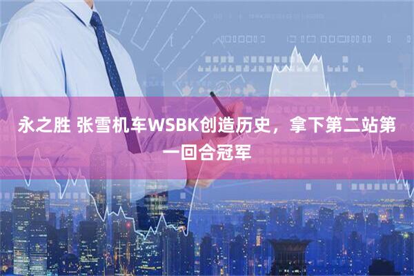 永之胜 张雪机车WSBK创造历史,拿下第二站第一回合冠军