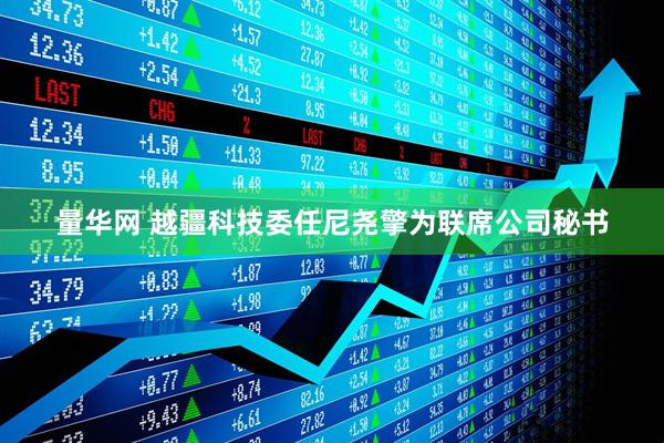量华网 越疆科技委任尼尧擎为联席公司秘书