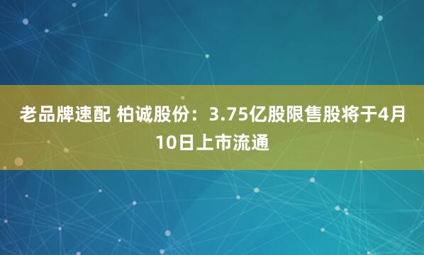 老品牌速配 柏诚股份：3.75亿股限售股将于4月10日上市流通