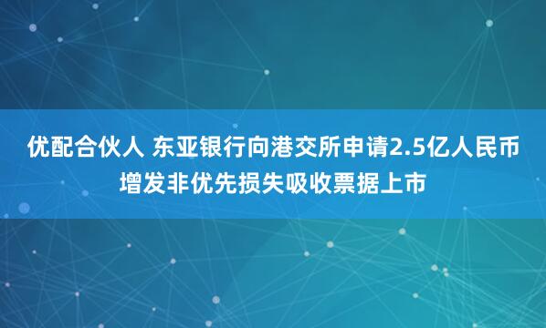 优配合伙人 东亚银行向港交所申请2.5亿人民币增发非优先损失吸收票据上市
