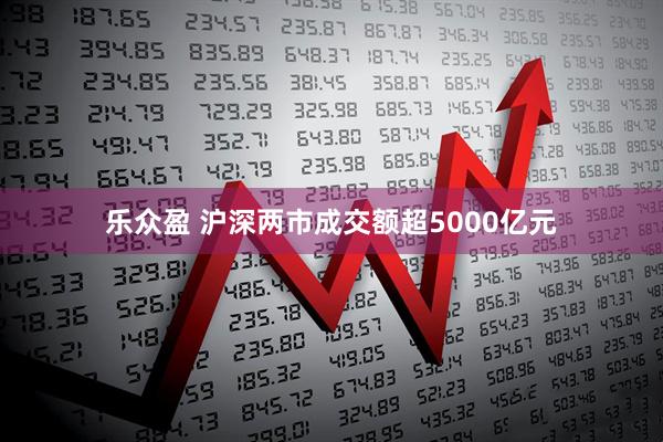 乐众盈 沪深两市成交额超5000亿元