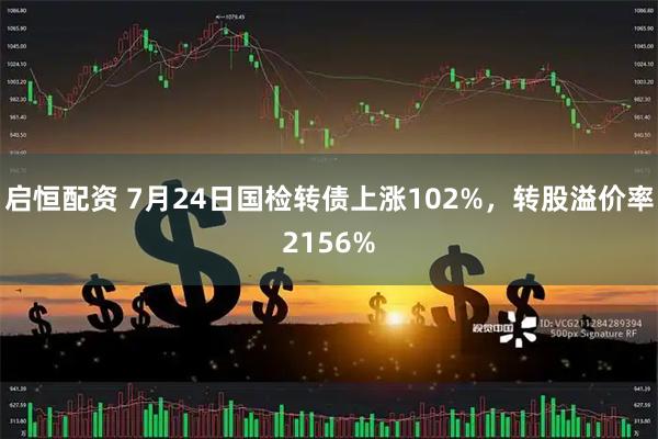 启恒配资 7月24日国检转债上涨102%，转股溢价率2156%