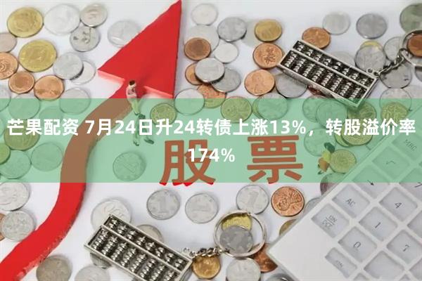 芒果配资 7月24日升24转债上涨13%，转股溢价率174%