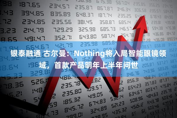 银泰融通 古尔曼：Nothing将入局智能眼镜领域，首款产品明年上半年问世