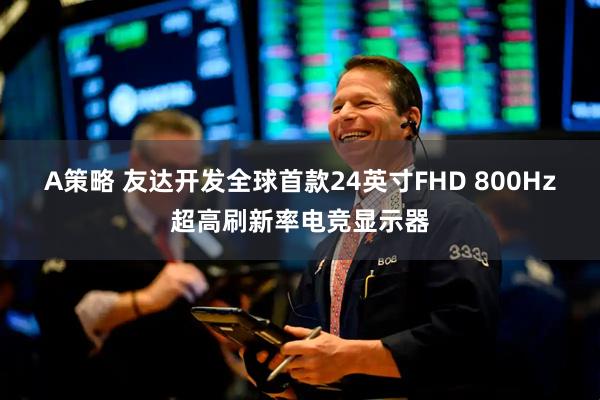 A策略 友达开发全球首款24英寸FHD 800Hz超高刷新率电竞显示器