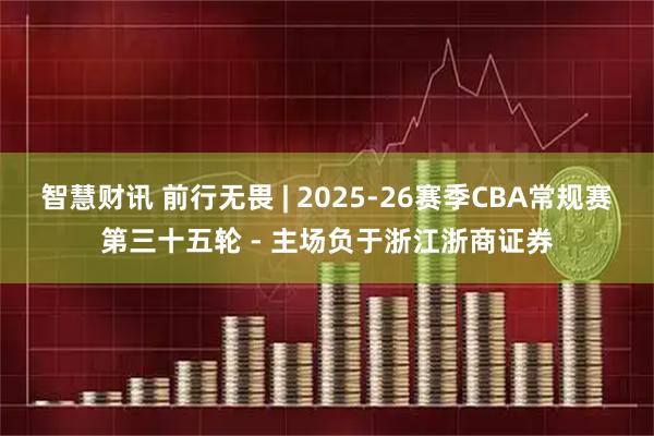 智慧财讯 前行无畏 | 2025-26赛季CBA常规赛第三十五轮 - 主场负于浙江浙商证券