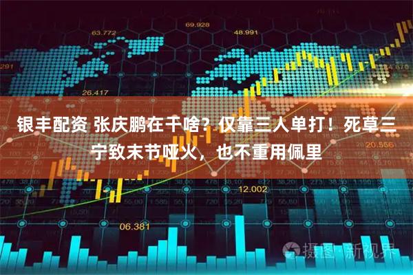 银丰配资 张庆鹏在干啥？仅靠三人单打！死草三宁致末节哑火，也不重用佩里