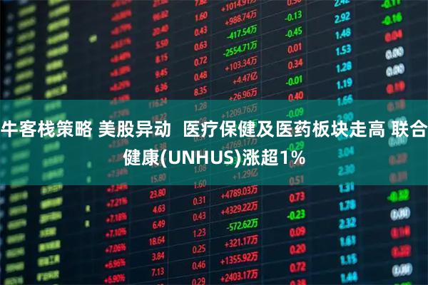 牛客栈策略 美股异动  医疗保健及医药板块走高 联合健康(UNHUS)涨超1%