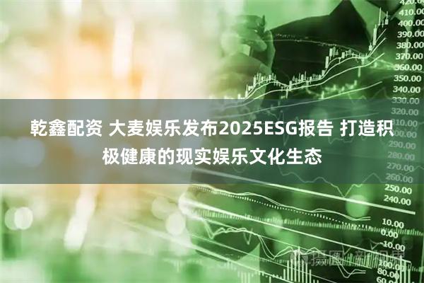 乾鑫配资 大麦娱乐发布2025ESG报告 打造积极健康的现实娱乐文化生态