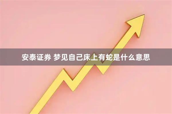 安泰证券 梦见自己床上有蛇是什么意思