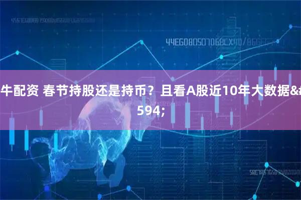 速牛配资 春节持股还是持币？且看A股近10年大数据→