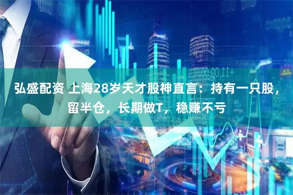 弘盛配资 上海28岁天才股神直言：持有一只股，留半仓，长期做T，稳赚不亏