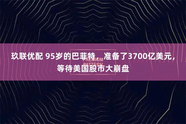 玖联优配 95岁的巴菲特，准备了3700亿美元，等待美国股市大崩盘