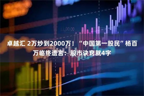 卓越汇 2万炒到2000万!“中国第一股民”杨百万临终遗言:股市诀窍就4字