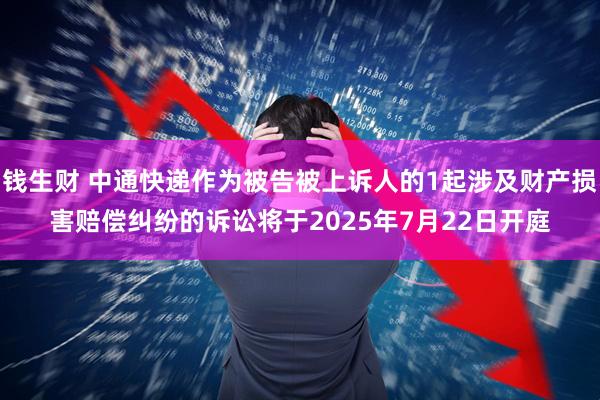 钱生财 中通快递作为被告被上诉人的1起涉及财产损害赔偿纠纷的诉讼将于2025年7月22日开庭